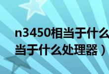 n3450相当于什么水平的处理器（n3450相当于什么处理器）