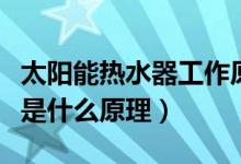 太阳能热水器工作原理是什么（太阳能热水器是什么原理）