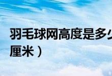 羽毛球网高度是多少米(羽毛球网高度为多少厘米)