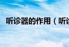 听诊器的作用（听诊器的主要用途有哪些）