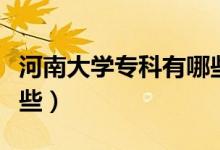 河南大学专科有哪些专业(河南大学专科有哪些)