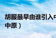 胡服最早由谁引入中原啊（胡服最早由谁引入中原）