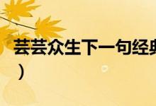 芸芸众生下一句经典(芸芸众生下一句是什么)