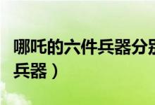 哪吒的六件兵器分别是什么图片（哪吒的六件兵器）