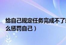 给自己规定任务完成不了就惩罚自己（没有完成学习任务怎么惩罚自己）