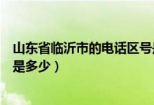 山东省临沂市的电话区号是多少(山东省临沂市的电话区号是多少)