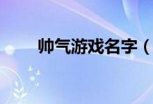帅气游戏名字(帅气游戏名字大全)