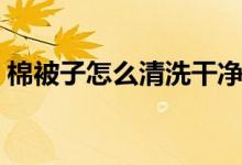 棉被子怎么清洗干净（棉被子如何清洗干净）