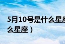 5月10号是什么星座的双子座（5月10号是什么星座）
