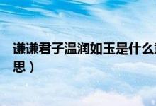 谦谦君子温润如玉是什么意思(谦谦君子温润如玉是什么意思)