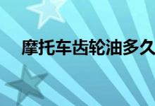 摩托车齿轮油多久换一次（赶紧来看看）