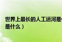 世界上最长的人工运河是什么地方（世界上最长的人工运河是什么）