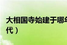 大相国寺始建于哪年(大相国寺始建于哪个朝代)