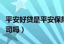 平安好贷是平安保险的吗（平安好贷是平安公司吗）