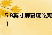 5.8英寸屏幕玩吃鸡小吗（5.8英寸屏幕有多大）