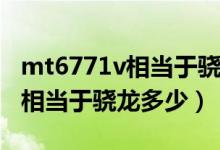 mt6771v相当于骁龙哪个处理器（mt6771v相当于骁龙多少）
