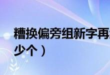糟换偏旁组新字再组词（糟字组词 你能组多少个）