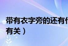 带有衣字旁的还有什么（带有衣字旁的有什么有关）