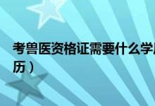 考兽医资格证需要什么学历（兽医资格证书考试要求什么学历）