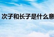 次子和长子是什么意思（次子表示什么意思）