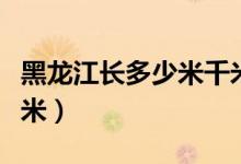 黑龙江长多少米千米(中国的黑龙江长多少千米)