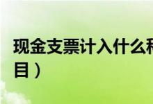 现金支票计入什么科目（现金支票计入什么科目）