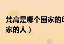 梵高是哪个国家的印象派代表(梵高是哪个国家的人)