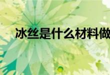 冰丝是什么材料做的(冰丝是什么材料)