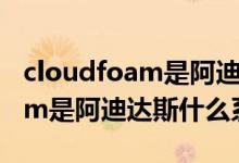 cloudfoam是阿迪达斯什么系列（cloudfoam是阿迪达斯什么系列）