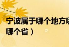 宁波属于哪个地方哪个省(宁波是哪个省属于哪个省)