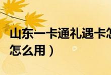 山东一卡通礼遇卡怎么用（山东一卡通礼遇卡怎么用）