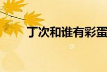 丁次和谁有彩蛋（丁次和谁结婚了）