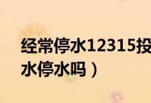 经常停水12315投诉有用吗(12315管自来水停水吗)
