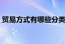 贸易方式有哪些分类英文（贸易方式有哪些）