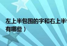 左上半包围的字和右上半包围的字有哪些（左上半包围的字有哪些）