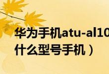 华为手机atu-al10是什么型号（atu al10是什么型号手机）