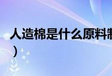 人造棉是什么原料制成的（人造棉是什么材质）