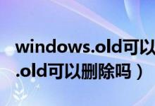 windows.old可以删除吗win11（windows.old可以删除吗）