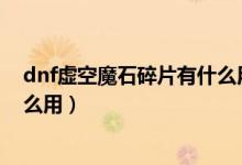 dnf虚空魔石碎片有什么用（为什么虚空魔石那么贵他有什么用）