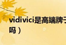 vidivici是高端牌子吗（vidivici是高端品牌吗）