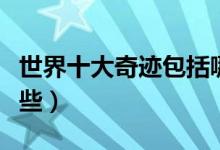 世界十大奇迹包括哪些（世界十大奇迹包括哪些）