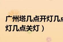 广州塔几点开灯几点关灯周末(广州塔几点开灯几点关灯)