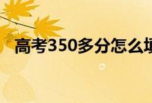 高考350多分怎么填志愿（能上什么大学）