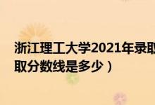 浙江理工大学2021年录取分数（2021浙江理工大学各省录取分数线是多少）