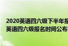 2020英语四六级下半年报名时间是什么时候(2020下半年英语四六级报名时间公布)