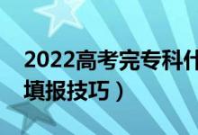 2022高考完专科什么时候填志愿（专科志愿填报技巧）