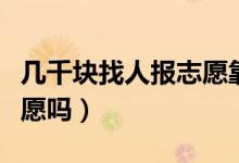 几千块找人报志愿靠谱吗（有必要花钱填报志愿吗）