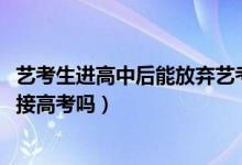 艺考生进高中后能放弃艺考吗（2022艺考生可以放弃艺考直接高考吗）