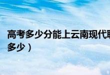 高考多少分能上云南现代职业技术学院（2021录取分数线是多少）