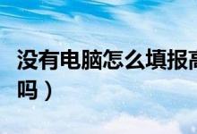 没有电脑怎么填报高考志愿（手机可以报志愿吗）